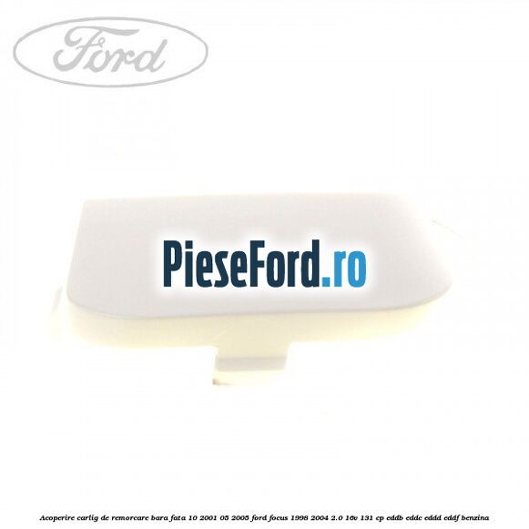 Acoperire carlig de remorcare bara fata 10/2001-05/2005 Ford Focus 1998-2004 2.0 16V 131 cp EDDB, EDDC, EDDD, EDDF benzina