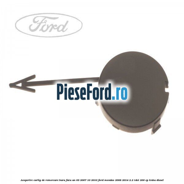 Acoperire carlig de remorcare bara fata an 03/2007-10/2010 Ford Mondeo 2008-2014 2.2 TDCi 200 cp KNBA diesel