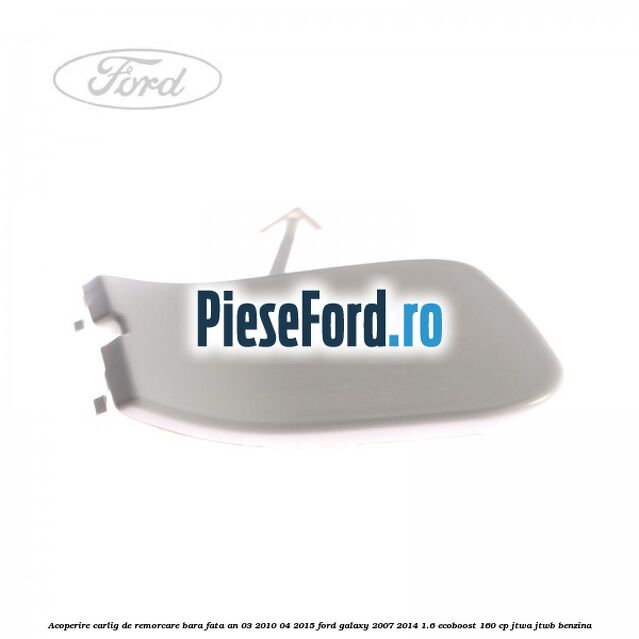 Acoperire carlig de remorcare bara fata an 03/2010-04/2015 Ford Galaxy 2007-2014 1.6 EcoBoost 160 cp JTWA, JTWB benzina