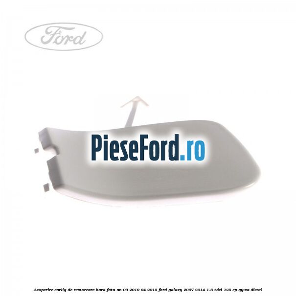 Acoperire carlig de remorcare bara fata an 03/2010-04/2015 Ford Galaxy 2007-2014 1.8 TDCi 125 cp QYWA diesel