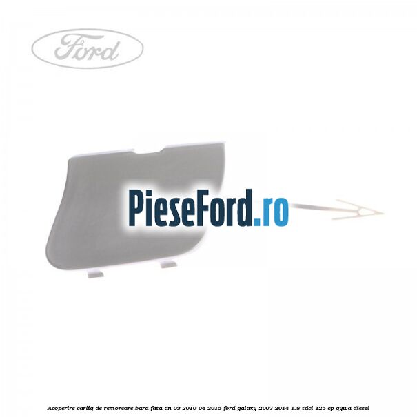 Acoperire carlig de remorcare bara fata an 03/2010-04/2015 Ford Galaxy 2007-2014 1.8 TDCi 125 cp Acoperire carlig de remorcare bara fata an 03/2010-04/2015 Ford Galaxy 2007-2014 1.8 TDCi 125 cp QYWA diesel