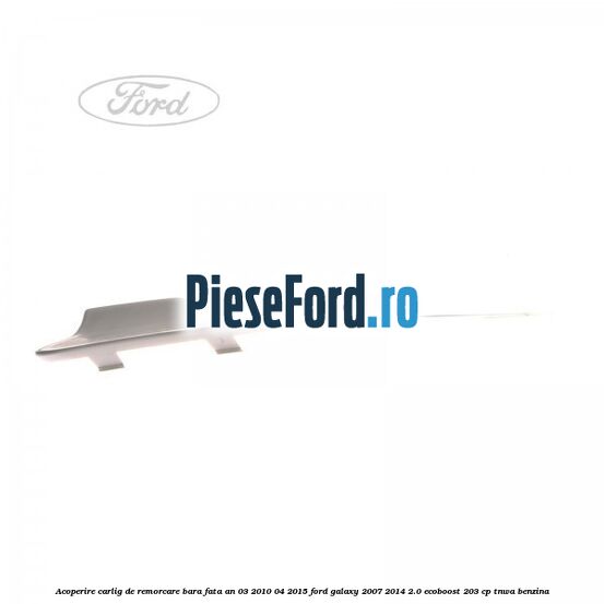 Acoperire carlig de remorcare bara fata an 03/2010-04/2015 Ford Galaxy 2007-2014 2.0 EcoBoost 203 cp TNWA benzina