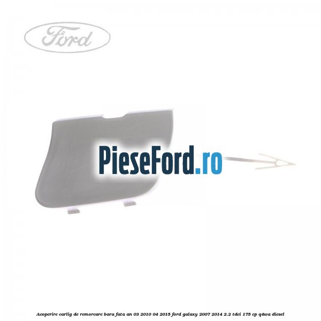 Acoperire carlig de remorcare bara fata an 03/2010-04/2015 Ford Galaxy 2007-2014 2.2 TDCi 175 cp Q4WA diesel