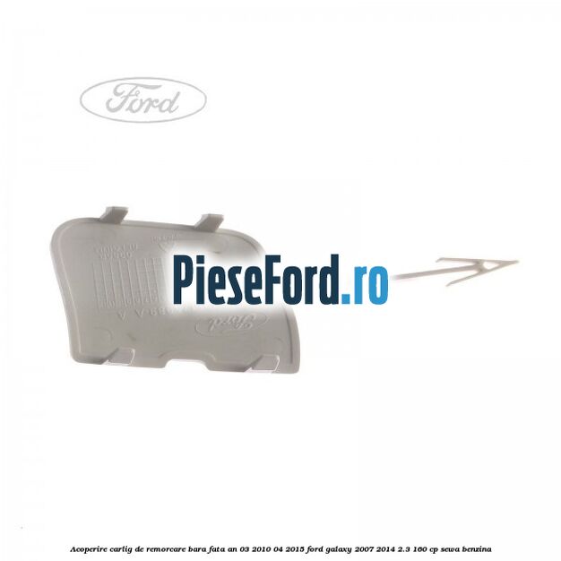 Acoperire carlig de remorcare bara fata an 03/2010-04/2015 Ford Galaxy 2007-2014 2.3 160 cp SEWA benzina