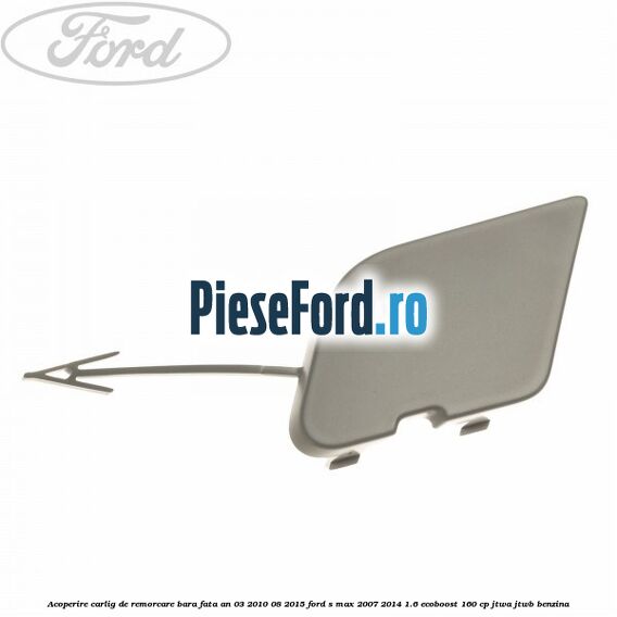 Acoperire carlig de remorcare bara fata an 03/2010-08/2015 Ford S-Max 2007-2014 1.6 EcoBoost 160 cp JTWA, JTWB benzina