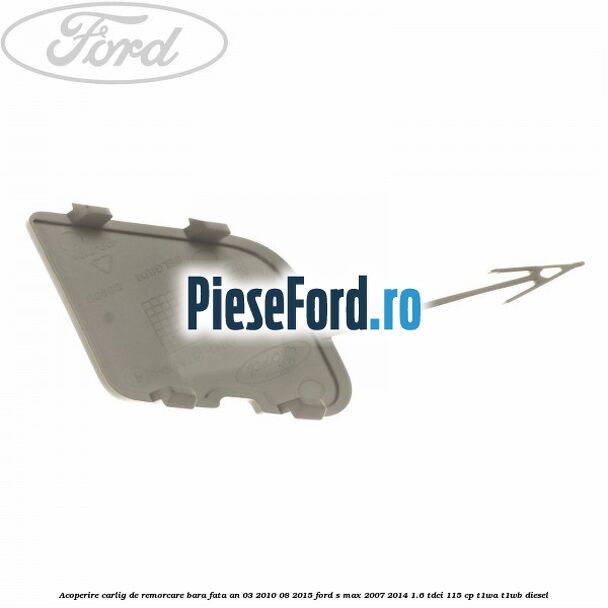 Acoperire carlig de remorcare bara fata an 03/2010-08/2015 Ford S-Max 2007-2014 1.6 TDCi 115 cp T1WA, T1WB diesel