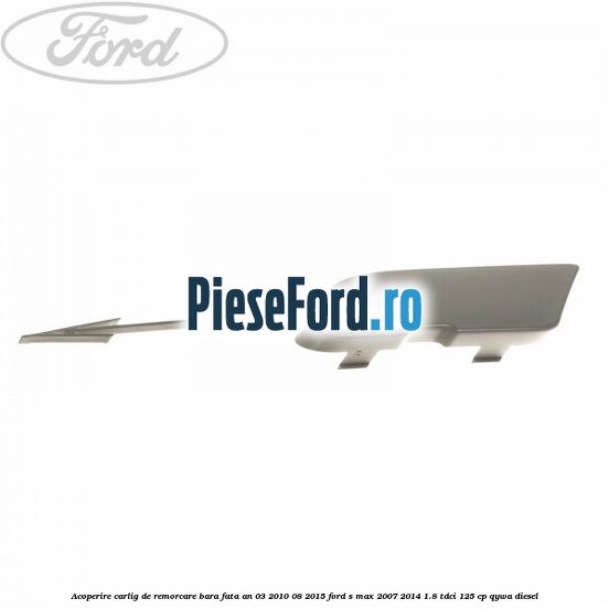 Acoperire carlig de remorcare bara fata an 03/2010-08/2015 Ford S-Max 2007-2014 1.8 TDCi 125 cp QYWA diesel