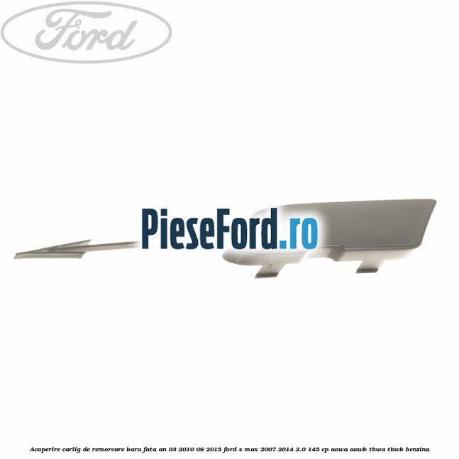 Acoperire carlig de remorcare bara fata an 03/2010-08/2015 Ford S-Max 2007-2014 2.0 145 cp Acoperire carlig de remorcare bara fata an 03/2010-08/2015 Ford S-Max 2007-2014 2.0 145 cp AOWA, AOWB, TBWA, TBWB benzina