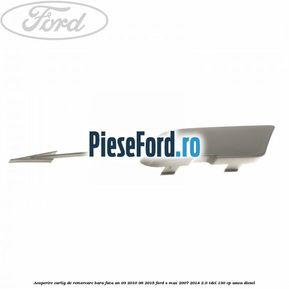 Acoperire carlig de remorcare bara fata an 03/2010-08/2015 Ford S-Max 2007-2014 2.0 TDCi 130 cp AZWA diesel