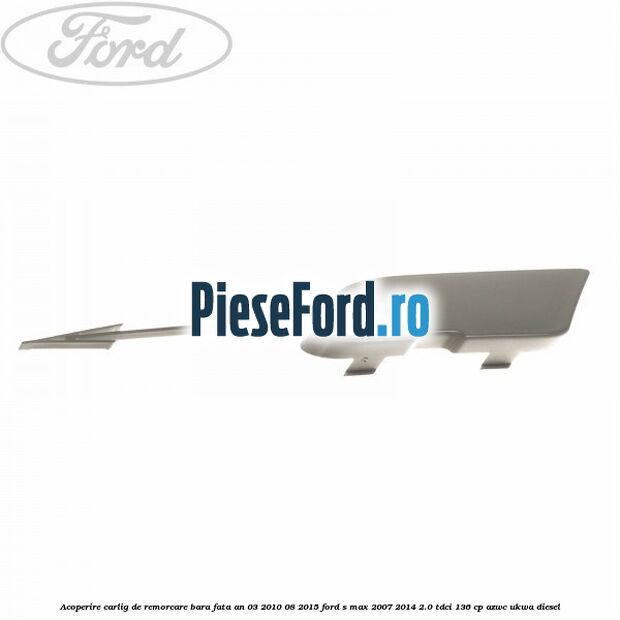Acoperire carlig de remorcare bara fata an 03/2010-08/2015 Ford S-Max 2007-2014 2.0 TDCi 136 cp Acoperire carlig de remorcare bara fata an 03/2010-08/2015 Ford S-Max 2007-2014 2.0 TDCi 136 cp AZWC, UKWA diesel