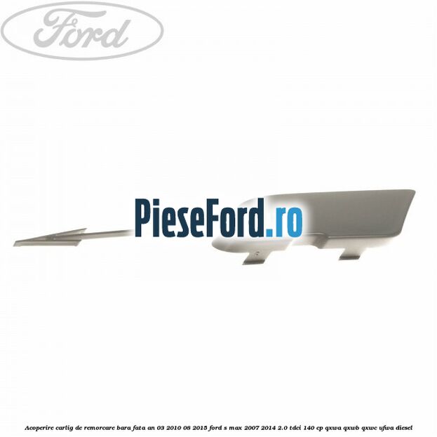 Acoperire carlig de remorcare bara fata an 03/2010-08/2015 Ford S-Max 2007-2014 2.0 TDCi 140 cp QXWA, QXWB, QXWC, UFWA diesel