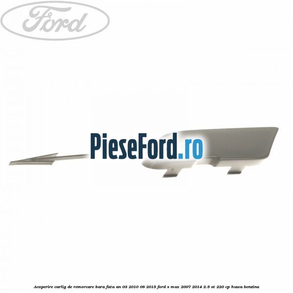 Acoperire carlig de remorcare bara fata an 03/2010-08/2015 Ford S-Max 2007-2014 2.5 ST 220 cp HUWA benzina