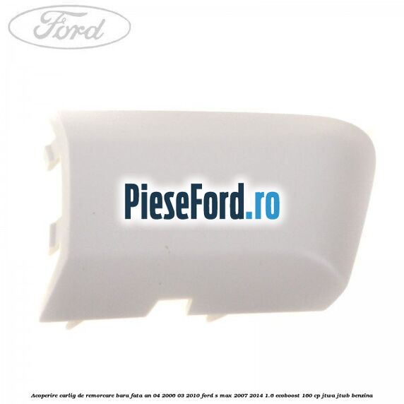 Acoperire carlig de remorcare bara fata an 04/2006-03/2010 Ford S-Max 2007-2014 1.6 EcoBoost 160 cp JTWA, JTWB benzina