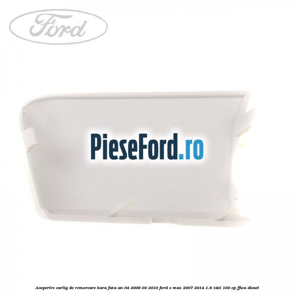 Acoperire carlig de remorcare bara fata an 04/2006-03/2010 Ford S-Max 2007-2014 1.8 TDCi 100 cp FFWA diesel