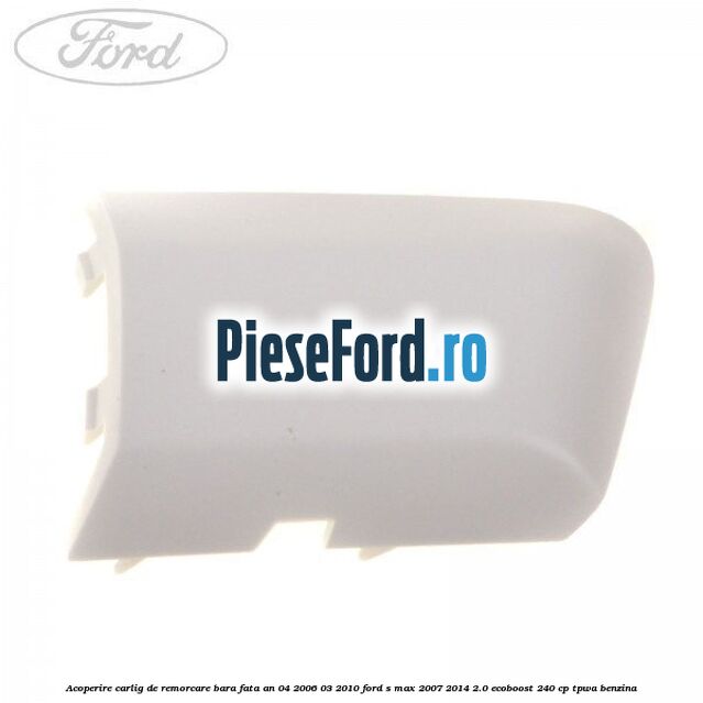 Acoperire carlig de remorcare bara fata an 04/2006-03/2010 Ford S-Max 2007-2014 2.0 EcoBoost 240 cp TPWA benzina