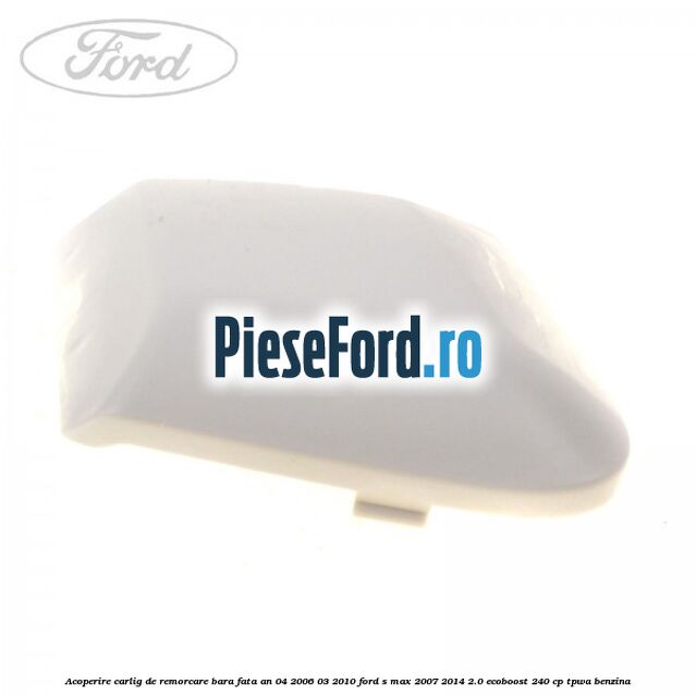 Acoperire carlig de remorcare bara fata an 04/2006-03/2010 Ford S-Max 2007-2014 2.0 EcoBoost 240 cp TPWA benzina