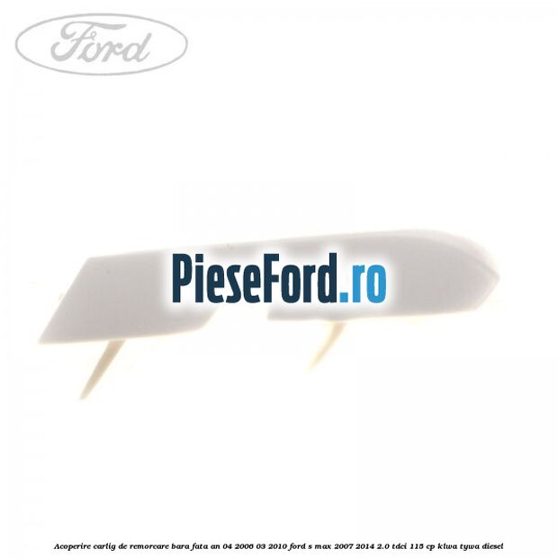 Acoperire carlig de remorcare bara fata an 04/2006-03/2010 Ford S-Max 2007-2014 2.0 TDCi 115 cp KLWA, TYWA diesel