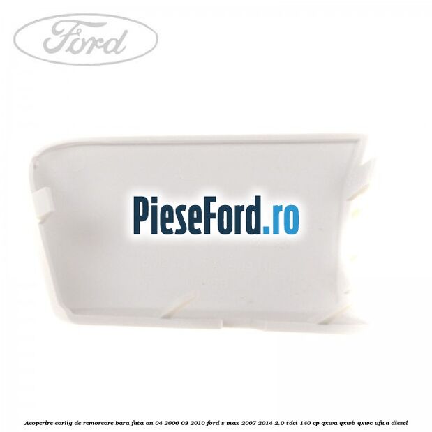 Acoperire carlig de remorcare bara fata an 04/2006-03/2010 Ford S-Max 2007-2014 2.0 TDCi 140 cp QXWA, QXWB, QXWC, UFWA diesel