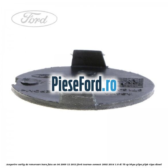 Acoperire carlig de remorcare bara fata an 04/2009-12/2013 Ford Tourneo Connect 2002-2014 1.8 Di 75 cp BHPA, P7PA, P7PB, R2PA diesel