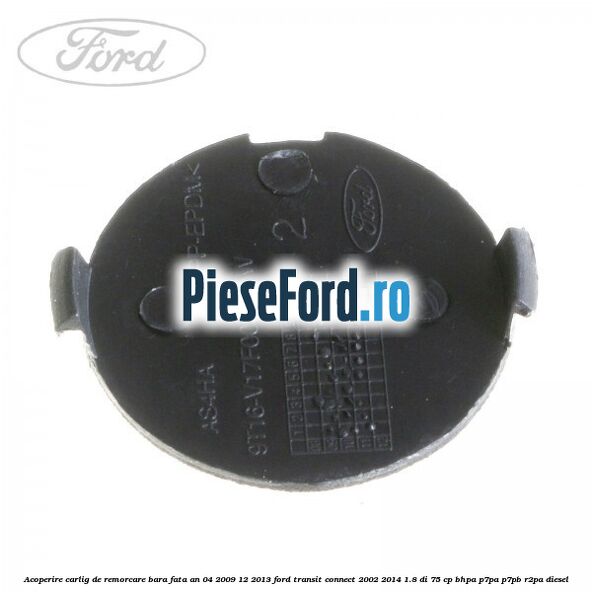 Acoperire carlig de remorcare bara fata an 04/2009-12/2013 Ford Transit Connect 2002-2014 1.8 Di 75 cp Acoperire carlig de remorcare bara fata an 04/2009-12/2013 Ford Transit Connect 2002-2014 1.8 Di 75 cp BHPA, P7PA, P7PB, R2PA diesel