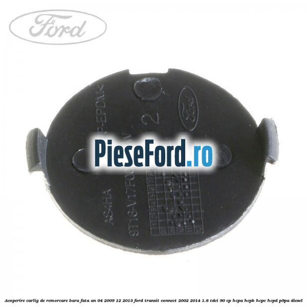 Acoperire carlig de remorcare bara fata an 04/2009-12/2013 Ford Transit Connect 2002-2014 1.8 TDCi 90 cp HCPA, HCPB, HCPC, HCPD, P9PA diesel