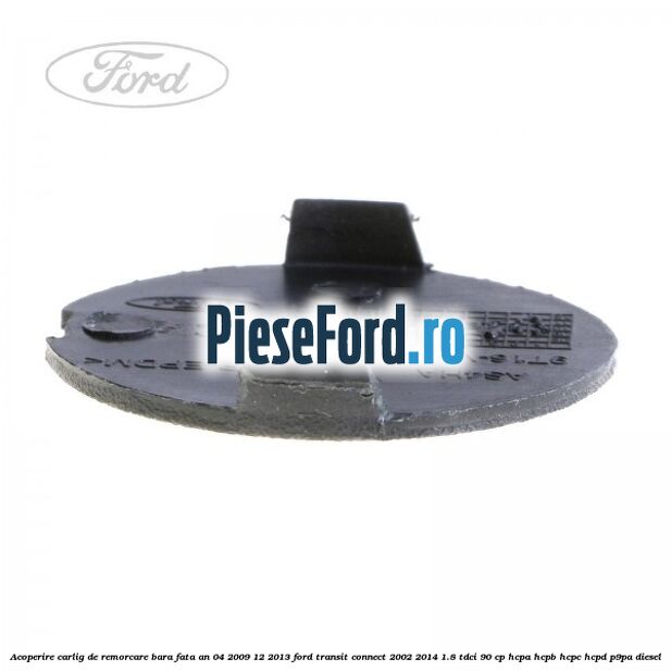 Acoperire carlig de remorcare bara fata an 04/2009-12/2013 Ford Transit Connect 2002-2014 1.8 TDCi 90 cp HCPA, HCPB, HCPC, HCPD, P9PA diesel