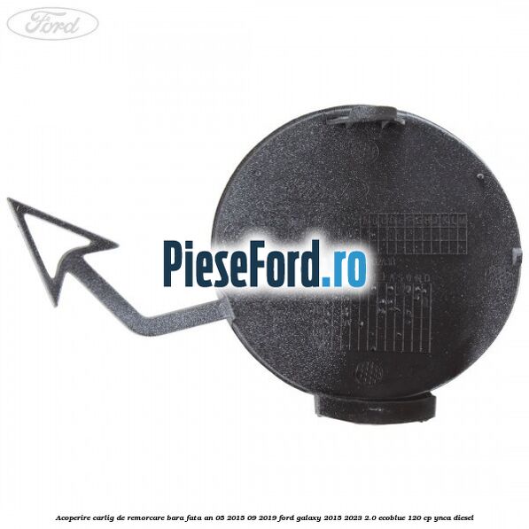 Acoperire carlig de remorcare bara fata an 05/2015-09/2019 Ford Galaxy 2015-2023 2.0 EcoBlue 120 cp Acoperire carlig de remorcare bara fata an 05/2015-09/2019 Ford Galaxy 2015-2023 2.0 EcoBlue 120 cp YNCA diesel