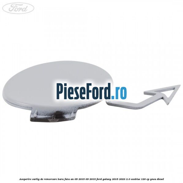 Acoperire carlig de remorcare bara fata an 05/2015-09/2019 Ford Galaxy 2015-2023 2.0 EcoBlue 120 cp Acoperire carlig de remorcare bara fata an 05/2015-09/2019 Ford Galaxy 2015-2023 2.0 EcoBlue 120 cp YNCA diesel