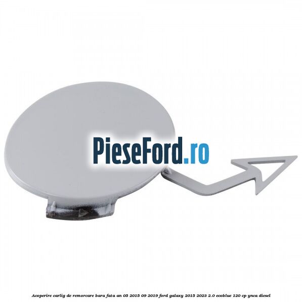 Acoperire carlig de remorcare bara fata an 05/2015-09/2019 Ford Galaxy 2015-2023 2.0 EcoBlue 120 cp Acoperire carlig de remorcare bara fata an 05/2015-09/2019 Ford Galaxy 2015-2023 2.0 EcoBlue 120 cp YNCA diesel