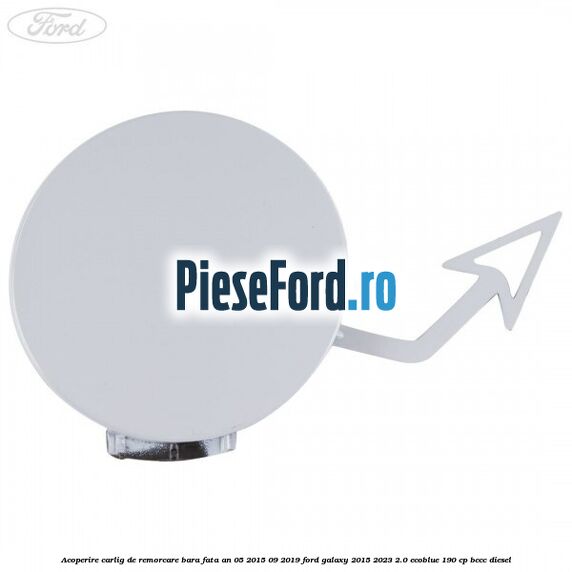 Acoperire carlig de remorcare bara fata an 05/2015-09/2019 Ford Galaxy 2015-2023 2.0 EcoBlue 190 cp BCCC diesel