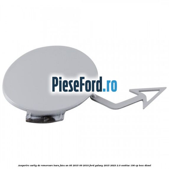 Acoperire carlig de remorcare bara fata an 05/2015-09/2019 Ford Galaxy 2015-2023 2.0 EcoBlue 190 cp BCCC diesel