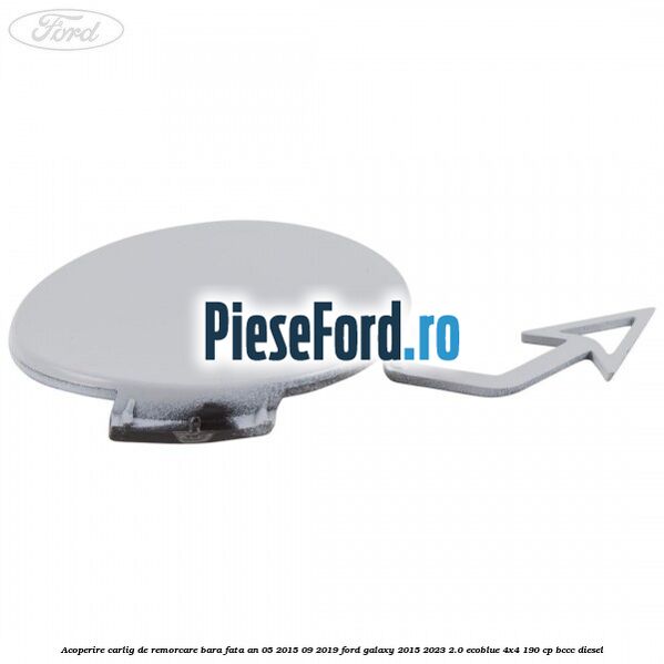 Acoperire carlig de remorcare bara fata an 05/2015-09/2019 Ford Galaxy 2015-2023 2.0 EcoBlue 4x4 190 cp Acoperire carlig de remorcare bara fata an 05/2015-09/2019 Ford Galaxy 2015-2023 2.0 EcoBlue 4x4 190 cp BCCC diesel