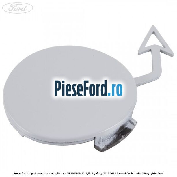 Acoperire carlig de remorcare bara fata an 05/2015-09/2019 Ford Galaxy 2015-2023 2.0 EcoBlue Bi-Turbo 240 cp YLCB diesel