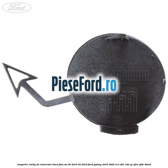 Acoperire carlig de remorcare bara fata an 05/2015-09/2019 Ford Galaxy 2015-2023 2.0 TDCi 120 cp Acoperire carlig de remorcare bara fata an 05/2015-09/2019 Ford Galaxy 2015-2023 2.0 TDCi 120 cp UFCA, UFCB diesel