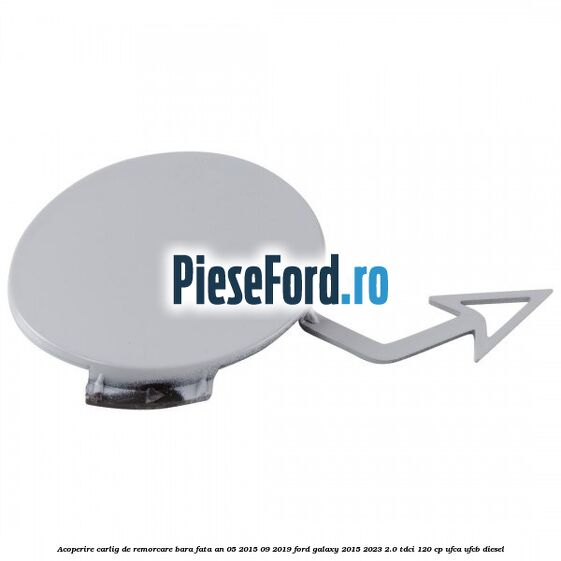 Acoperire carlig de remorcare bara fata an 05/2015-09/2019 Ford Galaxy 2015-2023 2.0 TDCi 120 cp Acoperire carlig de remorcare bara fata an 05/2015-09/2019 Ford Galaxy 2015-2023 2.0 TDCi 120 cp UFCA, UFCB diesel