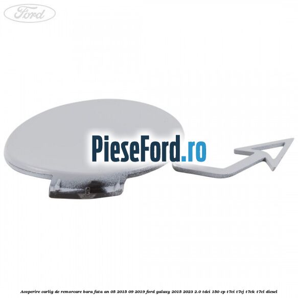 Acoperire carlig de remorcare bara fata an 05/2015-09/2019 Ford Galaxy 2015-2023 2.0 TDCi 150 cp T7CI, T7CJ, T7CK, T7CL diesel