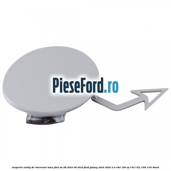 Acoperire carlig de remorcare bara fata an 05/2015-09/2019 Ford Galaxy 2015-2023 2.0 TDCi 150 cp T7CI, T7CJ, T7CK, T7CL diesel