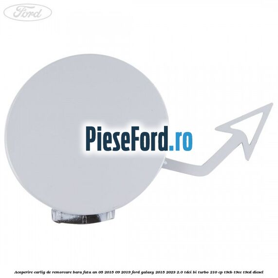 Acoperire carlig de remorcare bara fata an 05/2015-09/2019 Ford Galaxy 2015-2023 2.0 TDCi BI-Turbo 210 cp T9CB, T9CC, T9CD diesel
