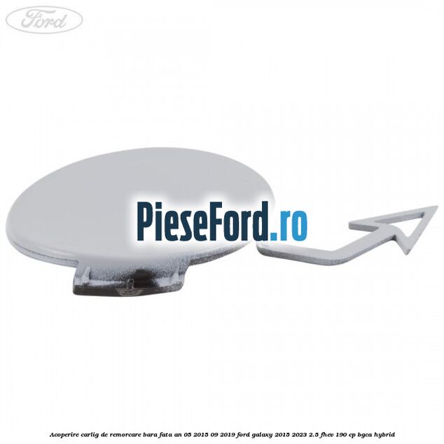 Acoperire carlig de remorcare bara fata an 05/2015-09/2019 Ford Galaxy 2015-2023 2.5 FHEV 190 cp BGCA hybrid