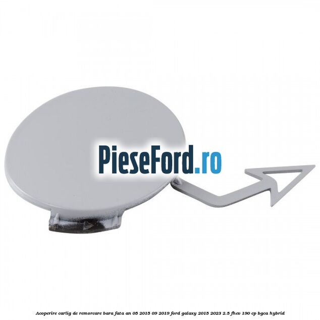 Acoperire carlig de remorcare bara fata an 05/2015-09/2019 Ford Galaxy 2015-2023 2.5 FHEV 190 cp BGCA hybrid