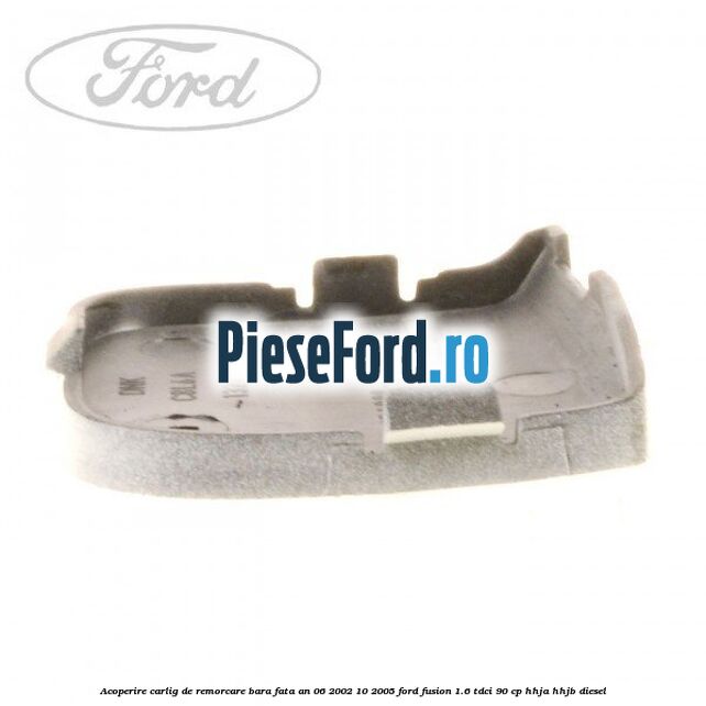 Acoperire carlig de remorcare bara fata an 06/2002-10/2005 Ford Fusion 1.6 TDCi 90 cp HHJA, HHJB diesel