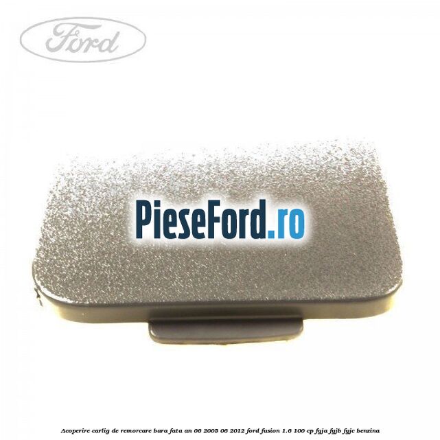 Acoperire carlig de remorcare bara fata an 06/2005-06/2012 Ford Fusion 1.6 100 cp FYJA, FYJB, FYJC benzina
