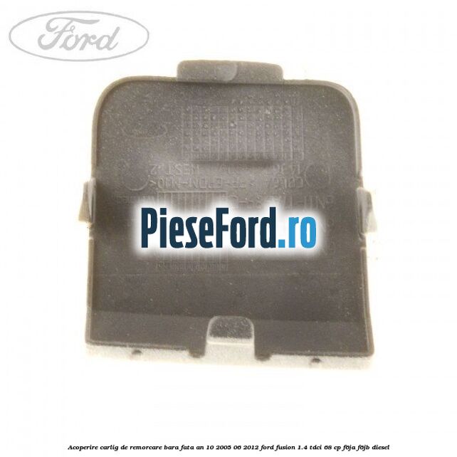 Acoperire carlig de remorcare bara fata an 10/2005-06/2012 Ford Fusion 1.4 TDCi 68 cp F6JA, F6JB diesel
