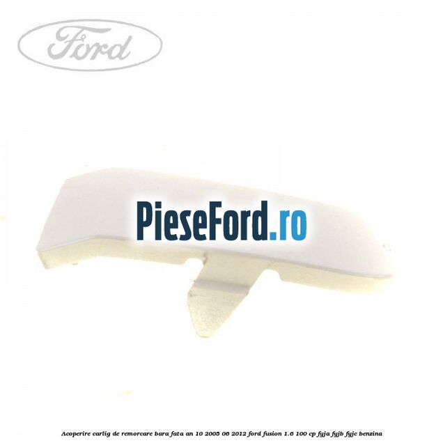 Acoperire carlig de remorcare bara fata an 10/2005-06/2012 Ford Fusion 1.6 100 cp FYJA, FYJB, FYJC benzina