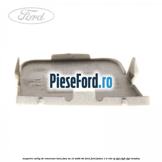 Acoperire carlig de remorcare bara fata an 10/2005-06/2012 Ford Fusion 1.6 100 cp FYJA, FYJB, FYJC benzina