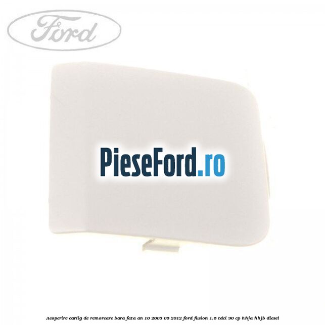 Acoperire carlig de remorcare bara fata an 10/2005-06/2012 Ford Fusion 1.6 TDCi 90 cp HHJA, HHJB diesel