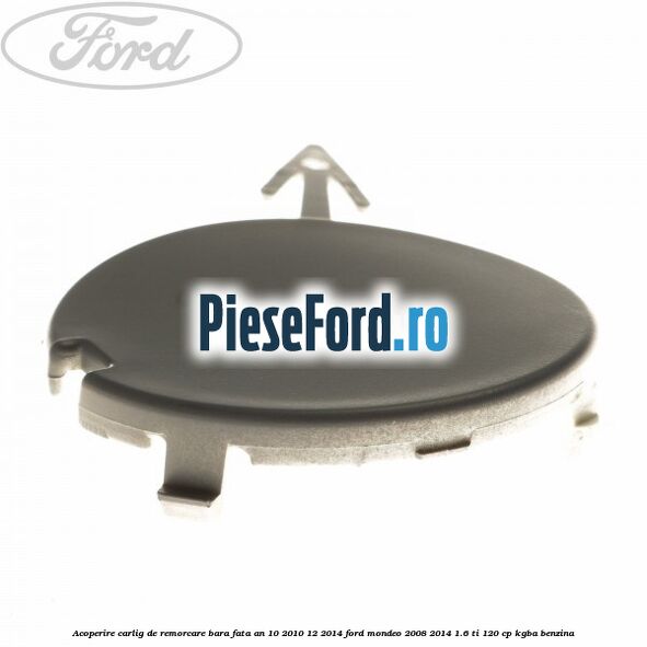 Acoperire carlig de remorcare bara fata an 10/2010-12/2014 Ford Mondeo 2008-2014 1.6 Ti 120 cp Acoperire carlig de remorcare bara fata an 10/2010-12/2014 Ford Mondeo 2008-2014 1.6 Ti 120 cp KGBA benzina