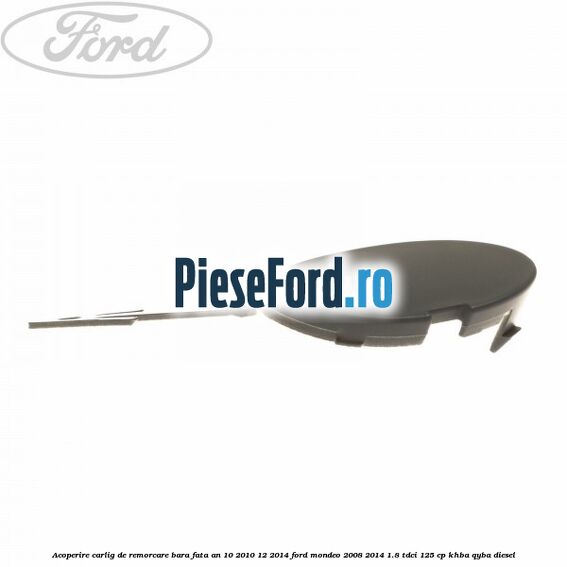 Acoperire carlig de remorcare bara fata an 10/2010-12/2014 Ford Mondeo 2008-2014 1.8 TDCi 125 cp KHBA, QYBA diesel