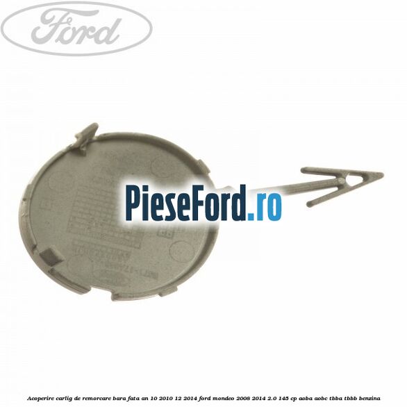 Acoperire carlig de remorcare bara fata an 10/2010-12/2014 Ford Mondeo 2008-2014 2.0 145 cp Acoperire carlig de remorcare bara fata an 10/2010-12/2014 Ford Mondeo 2008-2014 2.0 145 cp AOBA, AOBC, TBBA, TBBB benzina