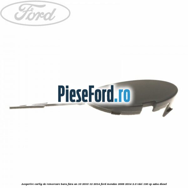Acoperire carlig de remorcare bara fata an 10/2010-12/2014 Ford Mondeo 2008-2014 2.0 TDCi 130 cp AZBA diesel